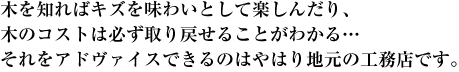 木を知ればキズを味わいとして楽しんだり、木のコストは必ず取り戻せることがわかる…それをアドヴァイスできるのはやはり地元の工務店です。