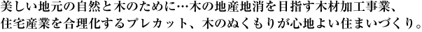 美しい地元の自然と木のために…木の地産地消を目指す木材加工事業、住宅産業を合理化するプレカット、木のぬくもりが心地よい住まいづくり。