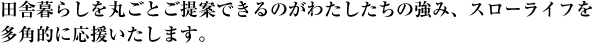 田舎暮らしを丸ごとご提案できるのがわたしたちの強み、スローライフを多角的に応援いたします。