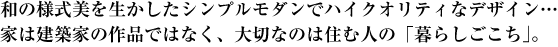 和の様式美を生かしたシンプルモダンでハイクオリティなデザイン…家は建築家の作品ではなく、大切なのは住む人の「暮らしごこち」。<br />
