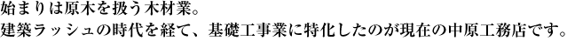 始まりは原木を扱う木材業。建築ラッシュの時代を経て、基礎工事業に特化したのが現在の中原工務店です。