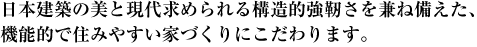 日本建築の美と現代求められる構造的強靭さを兼ね備えた、機能的で住みやすい家づくりにこだわります。