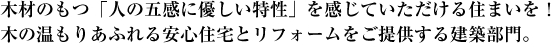 木材のもつ「人の五感に優しい特性」を感じていただける住まいを！木の温もりあふれる安心住宅とリフォームをご提供する建築部門。