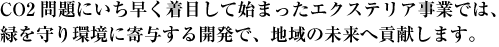 CO2問題にいち早く着目して始まったエクステリア事業では、緑を守り環境に寄与する開発で、地域の未来へ貢献します。