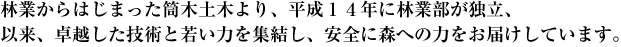 林業からはじまった筒木土木より、平成１４年に林業部が独立、以来、卓越した技術と若い力を集結し、安全に森への力をお届けしています。